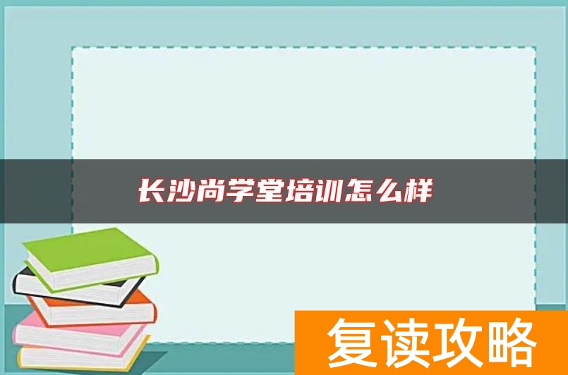 长沙尚学堂培训怎么样