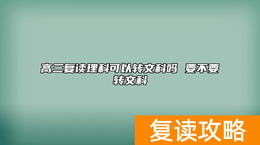 高三复读理科可以转文科吗 要不要转文科