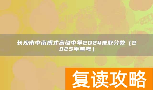 长沙市中南博才高级中学2024录取分数（2025年参考）