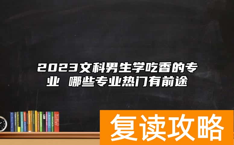 2023文科男生学吃香的专业 哪些专业热门有前途