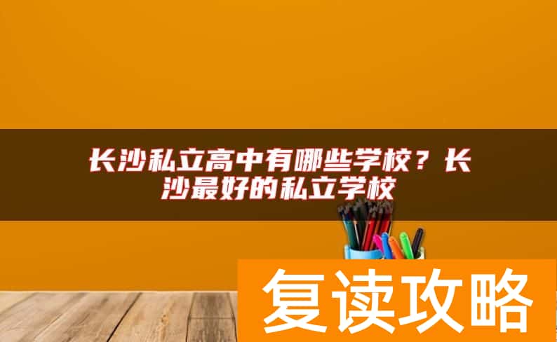 长沙私立高中有哪些学校？长沙最好的私立学校