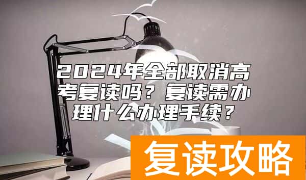 2024年全部取消高考复读吗？复读需办理什么办理手续？