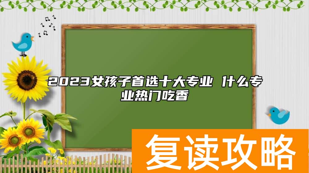 2023女孩子首选十大专业 什么专业热门吃香