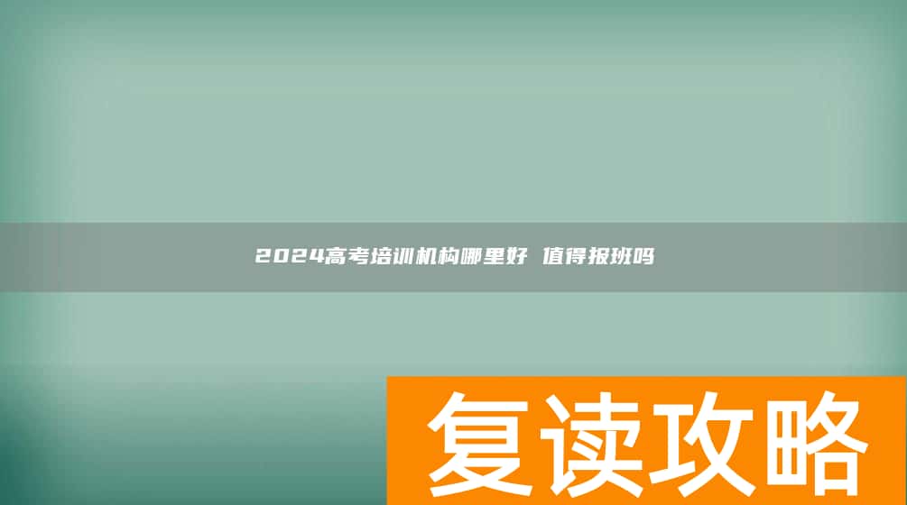 2024高考培训机构哪里好 值得报班吗