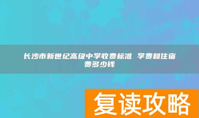 长沙市新世纪高级中学收费标准 学费和住宿费多少钱