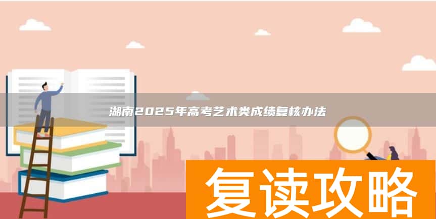 湖南2025年高考艺术类成绩复核办法